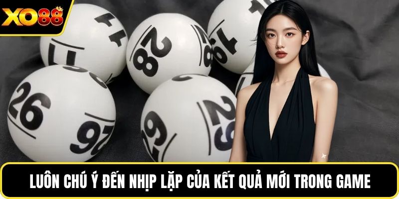Luôn chú ý đến nhịp lặp của kết quả mới trong game
